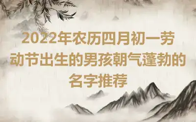 2022年农历四月初一劳动节出生的男孩朝气蓬勃的名字推荐