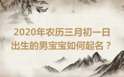 2020年农历三月初一日出生的男宝宝如何起名？
