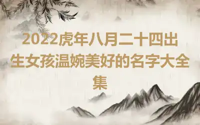 2022虎年八月二十四出生女孩温婉美好的名字大全集