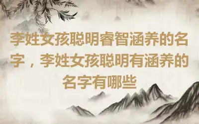 李姓女孩聪明睿智涵养的名字，李姓女孩聪明有涵养的名字有哪些