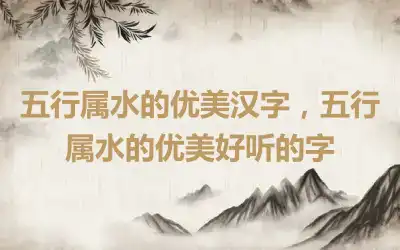 五行属水的优美汉字，五行属水的优美好听的字