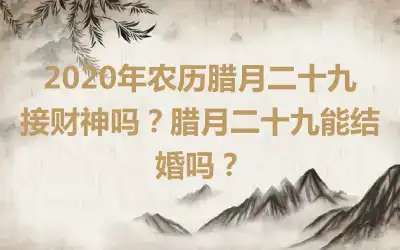 2020年农历腊月二十九接财神吗？腊月二十九能结婚吗？