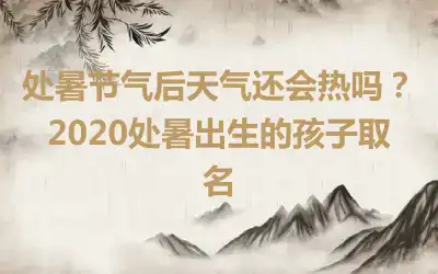 处暑节气后天气还会热吗？2020处暑出生的孩子取名