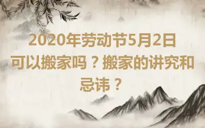 2020年劳动节5月2日可以搬家吗？搬家的讲究和忌讳？