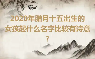 2020年腊月十五出生的女孩起什么名字比较有诗意？