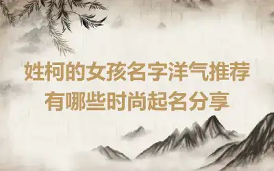 姓柯的女孩名字洋气推荐 有哪些时尚起名分享