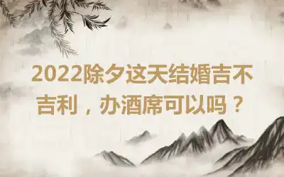 2022除夕这天结婚吉不吉利，办酒席可以吗？