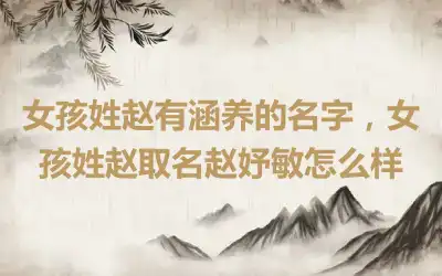 女孩姓赵有涵养的名字，女孩姓赵取名赵妤敏怎么样