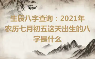 生辰八字查询：2021年农历七月初五这天出生的八字是什么