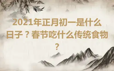 2021年正月初一是什么日子？春节吃什么传统食物？