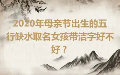 2020年母亲节出生的五行缺水取名女孩带洁字好不好?