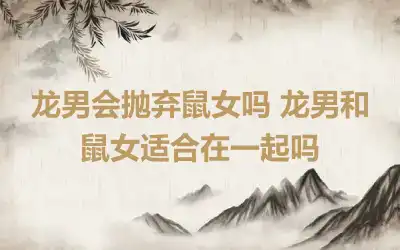 龙男会抛弃鼠女吗 龙男和鼠女适合在一起吗