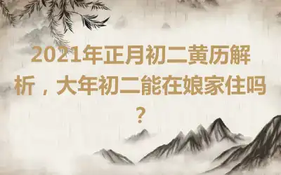 2021年正月初二黄历解析，大年初二能在娘家住吗？