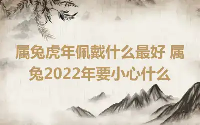 属兔虎年佩戴什么最好 属兔2022年要小心什么