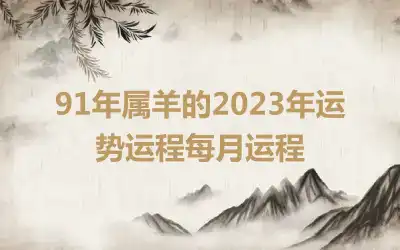 91年属羊的2023年运势运程每月运程