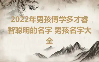 2022年男孩博学多才睿智聪明的名字 男孩名字大全
