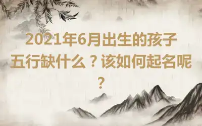 2021年6月出生的孩子五行缺什么?该如何起名呢?