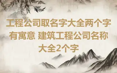 工程公司取名字大全两个字有寓意 建筑工程公司名称大全2个字