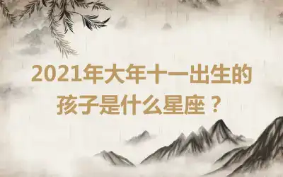 2021年大年十一出生的孩子是什么星座？