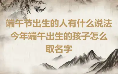 端午节出生的人有什么说法 今年端午出生的孩子怎么取名字
