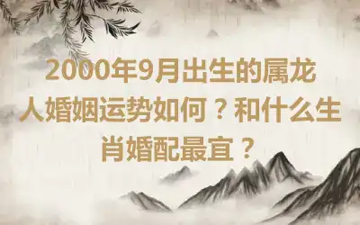 2000年9月出生的属龙人婚姻运势如何？和什么生肖婚配最宜？