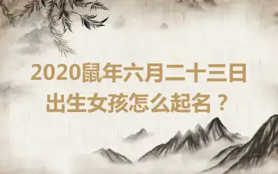2020鼠年六月二十三日出生女孩怎么起名?