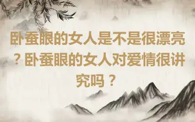 卧蚕眼的女人是不是很漂亮？卧蚕眼的女人对爱情很讲究吗？