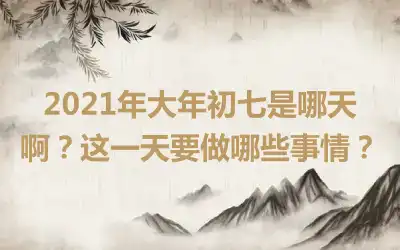 2021年大年初七是哪天啊？这一天要做哪些事情？