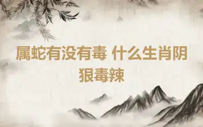 属蛇有没有毒 什么生肖阴狠毒辣