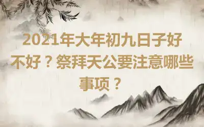 2021年大年初九日子好不好？祭拜天公要注意哪些事项？