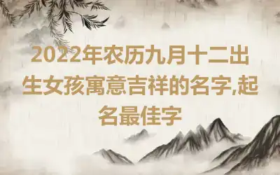 2022年农历九月十二出生女孩寓意吉祥的名字,起名最佳字