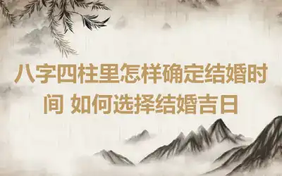 八字四柱里怎样确定结婚时间 如何选择结婚吉日