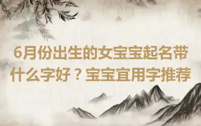 6月份出生的女宝宝起名带什么字好？宝宝宜用字推荐