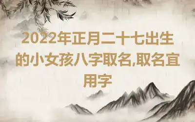 2022年正月二十七出生的小女孩八字取名,取名宜用字