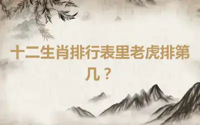 十二生肖排行表里老虎排第几？