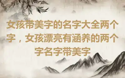 女孩带美字的名字大全两个字，女孩漂亮有涵养的两个字名字带美字