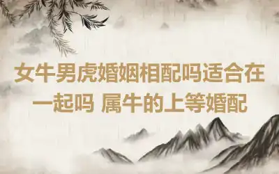 女牛男虎婚姻相配吗适合在一起吗 属牛的上等婚配