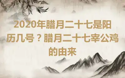 2020年腊月二十七是阳历几号？腊月二十七宰公鸡的由来