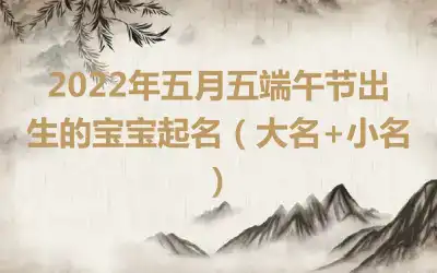 2022年五月五端午节出生的宝宝起名（大名+小名）