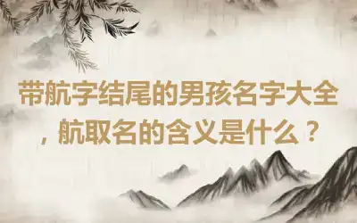 带航字结尾的男孩名字大全，航取名的含义是什么？