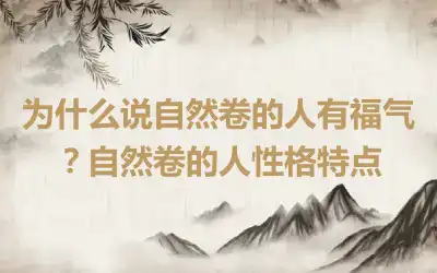 为什么说自然卷的人有福气？自然卷的人性格特点