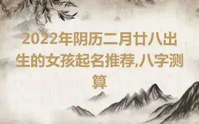 2022年阴历二月廿八出生的女孩起名推荐,八字测算