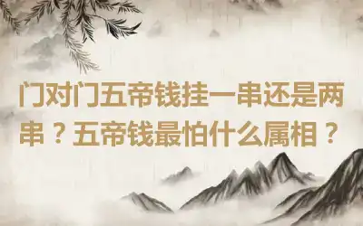 门对门五帝钱挂一串还是两串？五帝钱最怕什么属相？