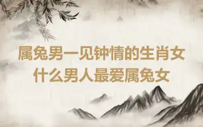 属兔男一见钟情的生肖女 什么男人最爱属兔女