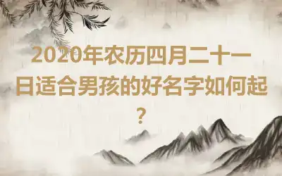 2020年农历四月二十一日适合男孩的好名字如何起？