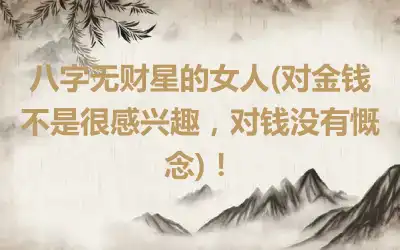 八字无财星的女人(对金钱不是很感兴趣，对钱没有慨念)！