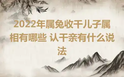 2022年属兔收干儿子属相有哪些 认干亲有什么说法