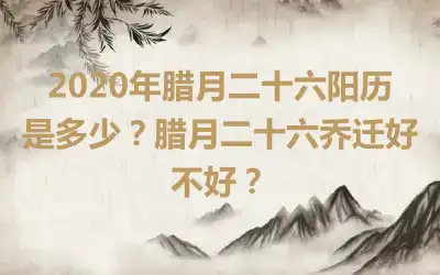 2020年腊月二十六阳历是多少？腊月二十六乔迁好不好？