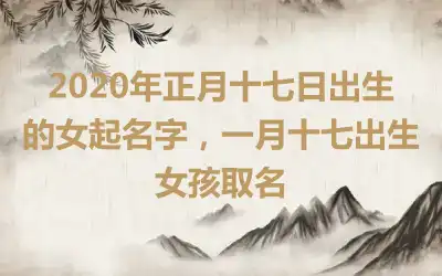 2020年正月十七日出生的女起名字，一月十七出生女孩取名