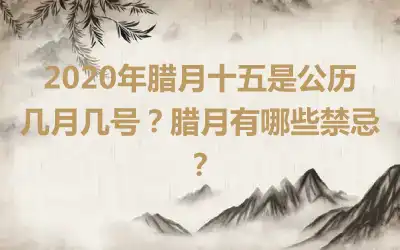 2020年腊月十五是公历几月几号?腊月有哪些禁忌?